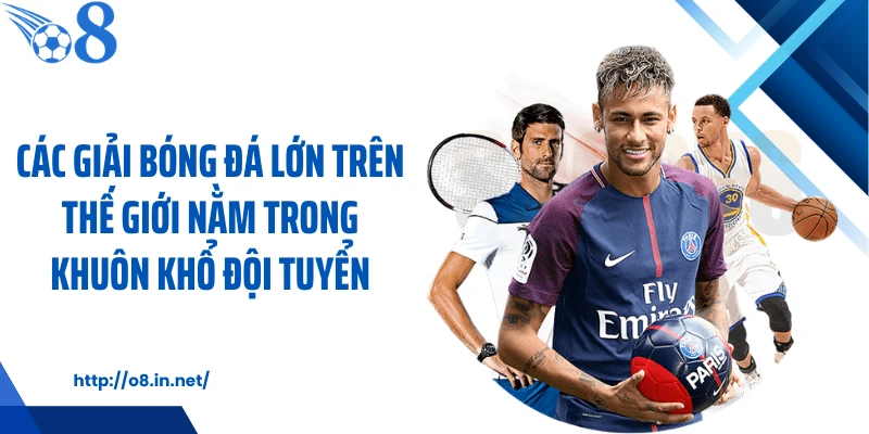 Các giải bóng đá lớn trên thế giới nằm trong khuôn khổ đội tuyển