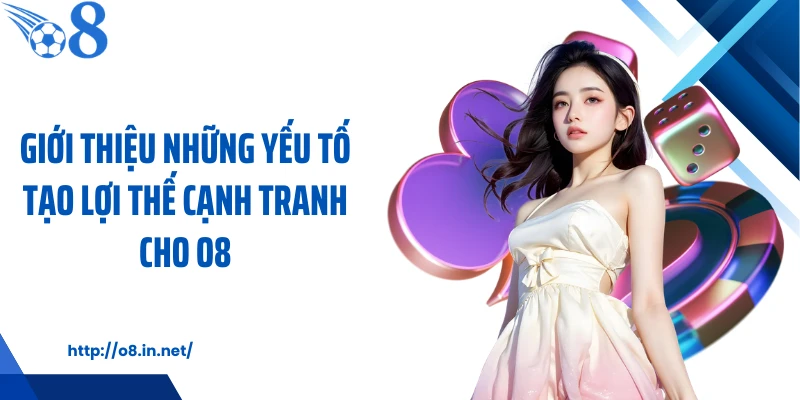 Giới thiệu những yếu tố tạo lợi thế cạnh tranh cho O8
