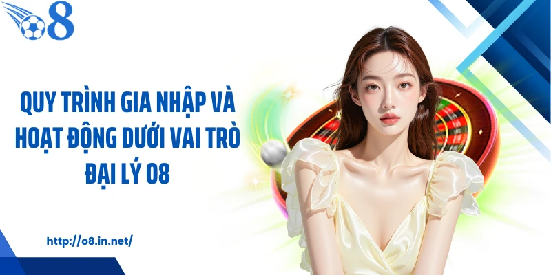 Quy trình gia nhập và hoạt động dưới vai trò đại lý O8